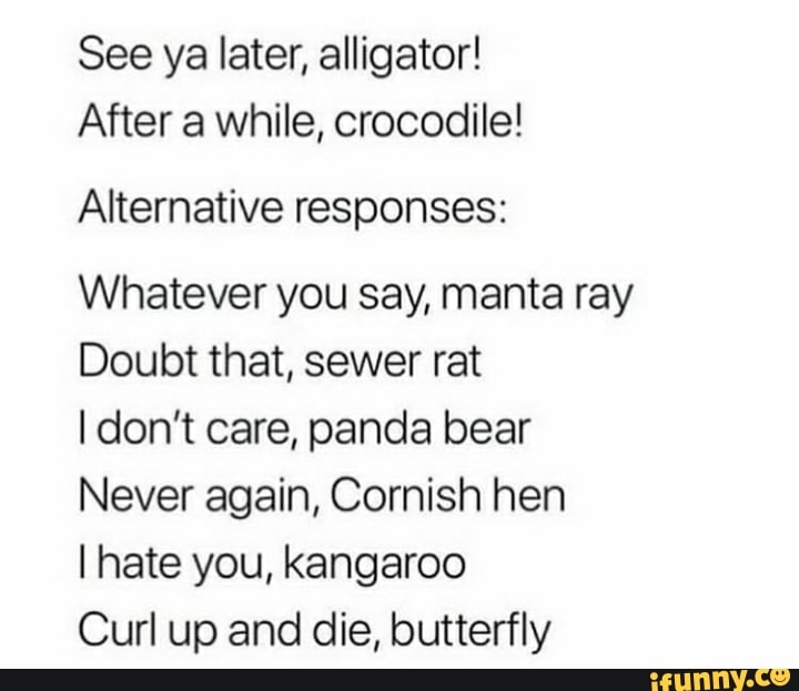 See Ya Later Alligator After A While Crocodile Alternative Responses Whatever You Say Manta Ray Doubt That Sewer Rat Idon T Care Panda Bear Never Again Cornish Hen I Hate You Kangaroo Curl