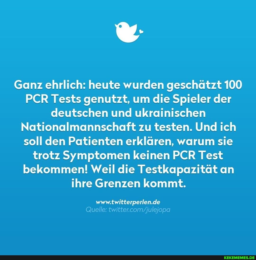 Ganz ehrlich: heute wurden geschätzt 100
PCR Tests genutzt, um die Spieler der deutschen und ukrainischen
Nationalmannschaft zu testen. Und ich soll den Patienten erklären, warum sie trotz Symptomen keinen PER Test bekommen! Weil die Testkapazität an ihre Grenzen kommt.
WwW. de
Quelle: