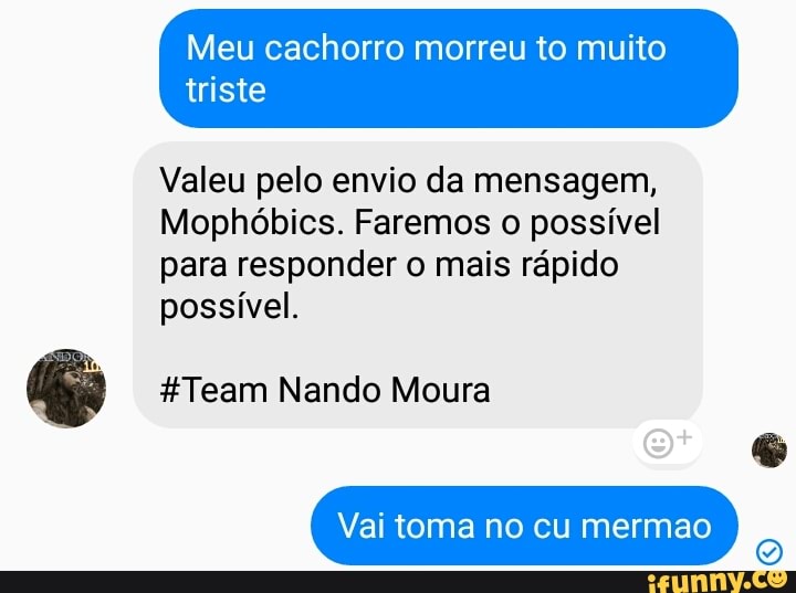 Meu cachorro morreu to muito
Valeu pelo envio da mensagem,
Mophóbics. Faremos o possível
para responder o mais rápido
possível.
#Team Nando Moura
Vai toma no cu mermao
2