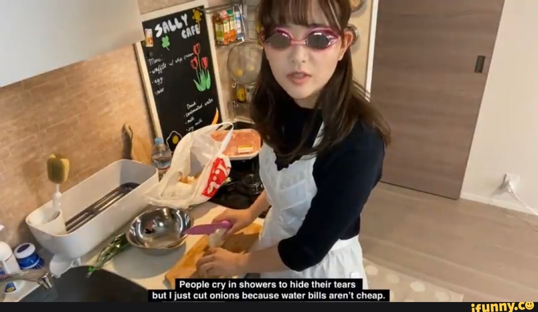 People cry in showers to hide their tears
but I just cut onions because water bills aren't cheap.