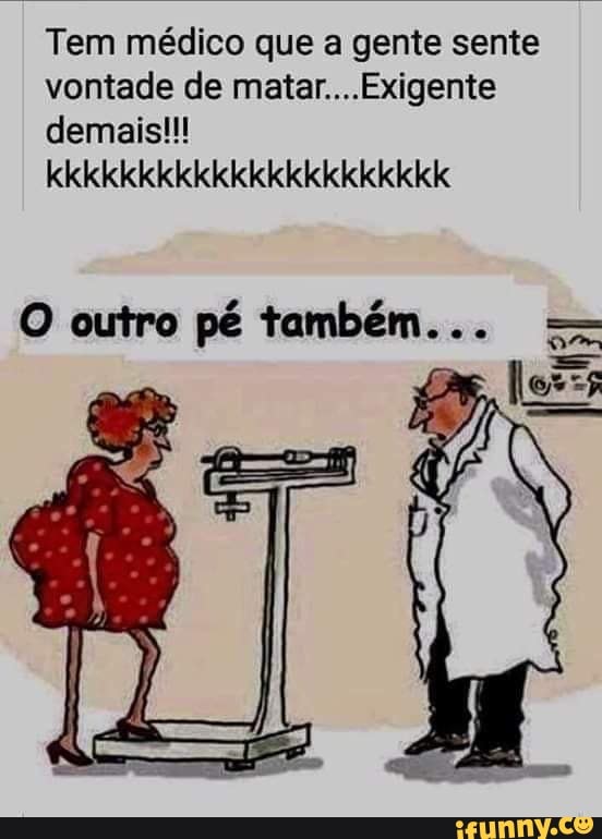 Tem médico que a gente sente
vontade de matar....Exigente
Pada
O outro pé também... Sma
