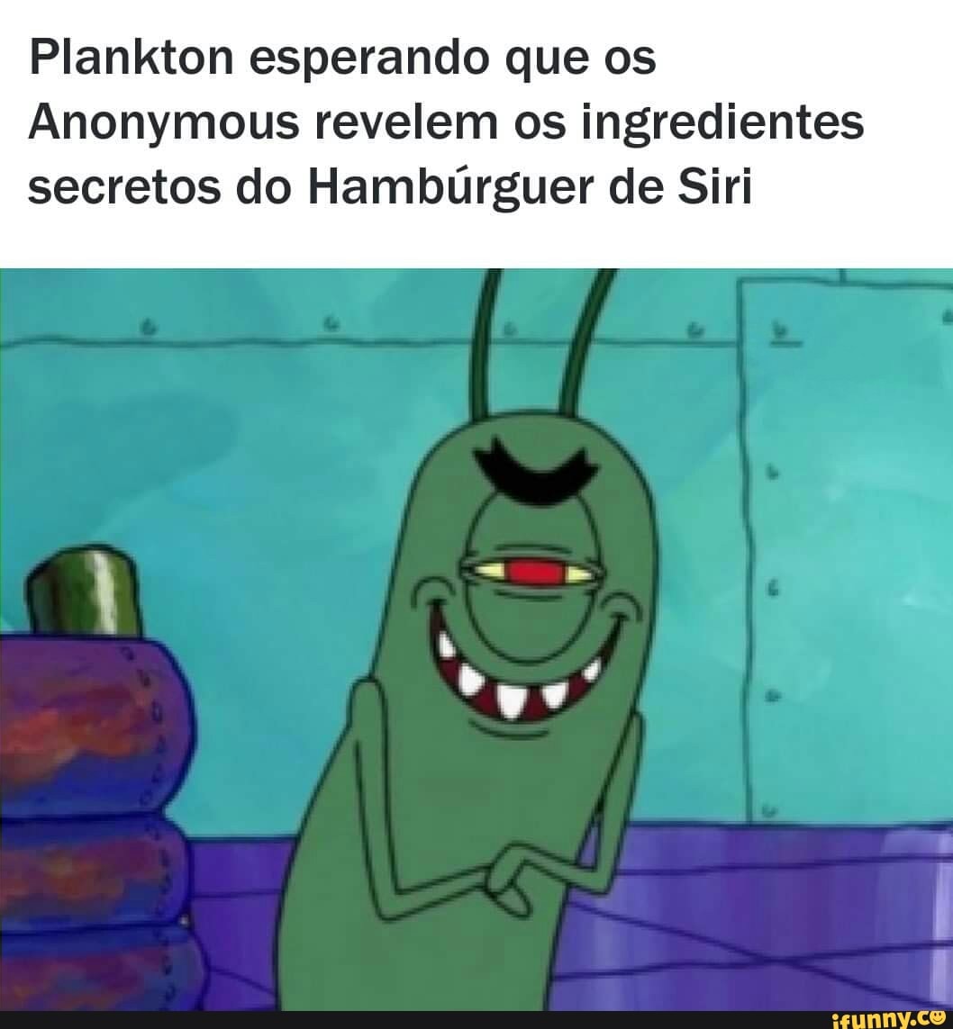 Plankton esperando que os
Anonymous revelem os ingredientes
secretos do Hambúrguer de Siri