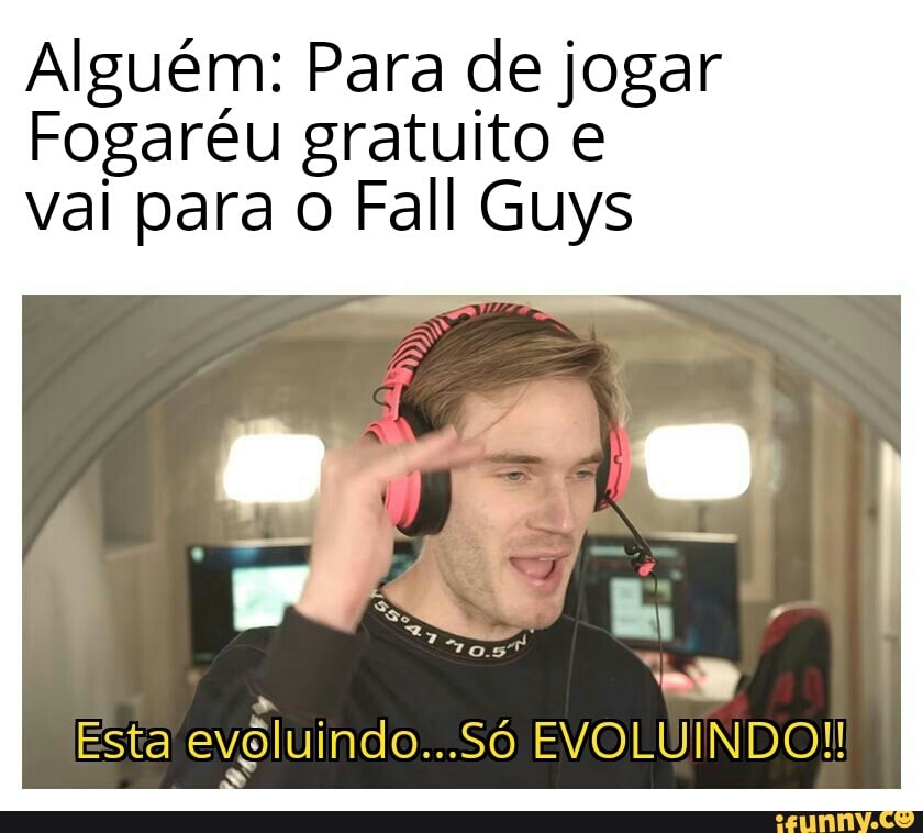 Alguém: Para de jogar
Fogaréu gratuito e vai para o Fall Guys
Esta in do...Só EVOLUINDO!!