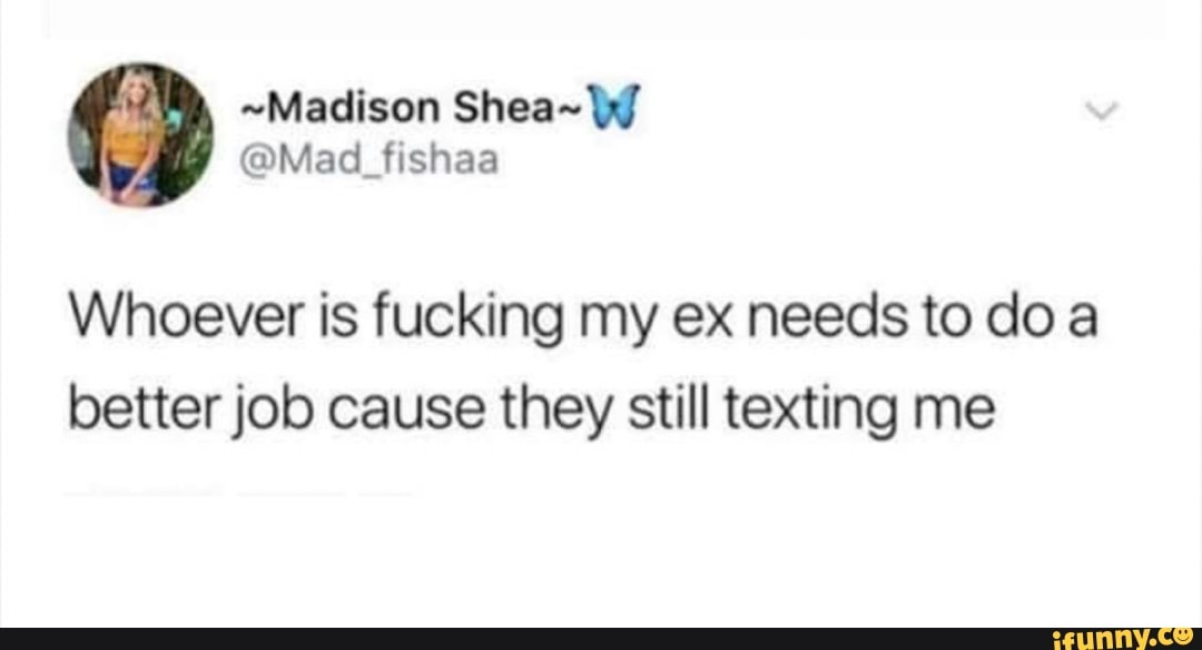 ~Madison
@Mad fishaa
Whoever is fucking my ex needs to doa better job cause they still texting me