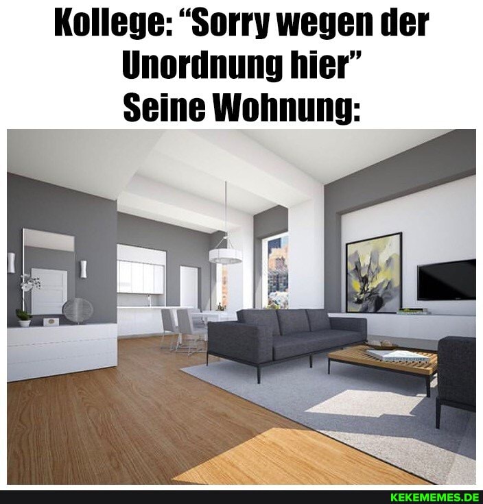 Kollege: "Sorry weyen der
Unordnung hier"
Seine Wohnung: