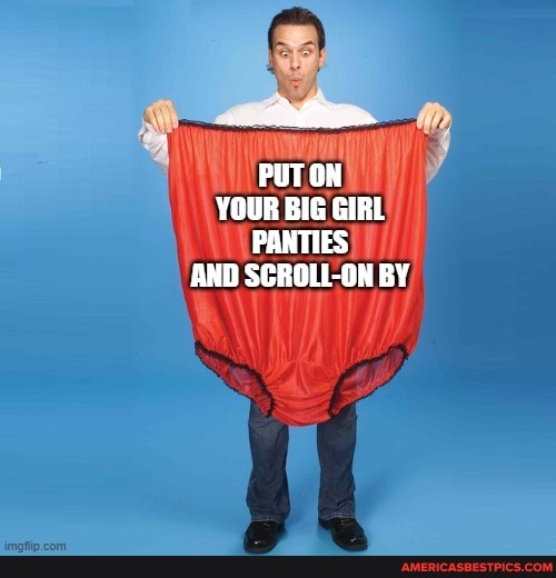 Big girl panties PUT ON YOUR BIG GIRL PANTIES AND SCROLLON BY