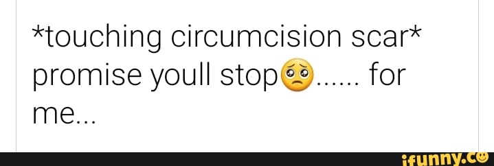 touching circumcision scar promise youll stop@……. for me… - iFunny