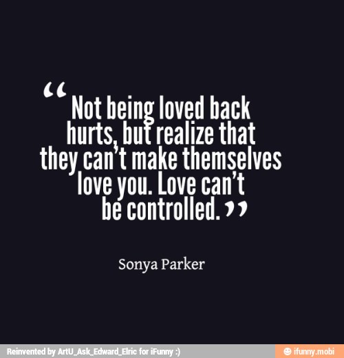 e
a Not heing loved hack
hurts, but realize that
they can't make themselves
love you. Love can't
he controlled. 99
Sonya Parker