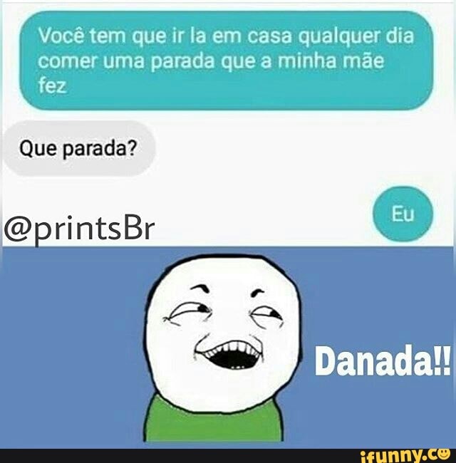 Você tem que ir la em casa qualquer dia
comer uma parada que a minha mãe
fez
Que parada?
Danada!!