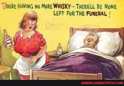 'Yfoure HAVING No MoRe WHISKY-THERELL BE NONE LEFT FoR THE FUNERAL