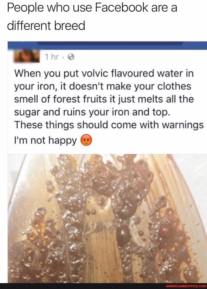 People who use Facebook are a different breed
When you put volvic flavoured water in your iron, it doesn't make your clothes smell of forest fruits it just melts all the sugar and ruins your iron and top.
These things should come with warnings
I'm not happy @
