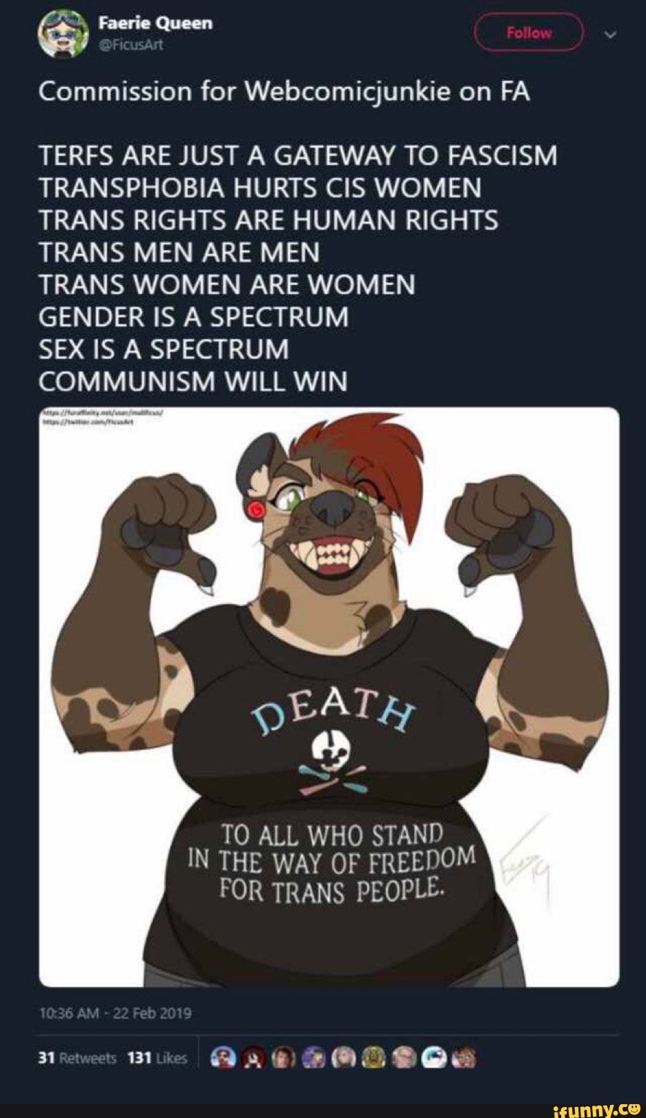 Commission for Webcomicjunkie on FA
TERFS ARE JUST A GATEWAY TO FASCISM
TRANSPHOBIA HURTS CIS WOMEN
TRANS RIGHTS ARE HUMAN RIGHTS
TRANS MEN ARE MEN
TRANS WOMEN ARE WOMEN
GENDER IS A SPECTRUM
SEX IS A SPECTRUM
COMMUNISM WILL WIN
TO ALL WHO STAND
IN THE WAY OF FREEDOM
FOR TRANS PEOPLL-