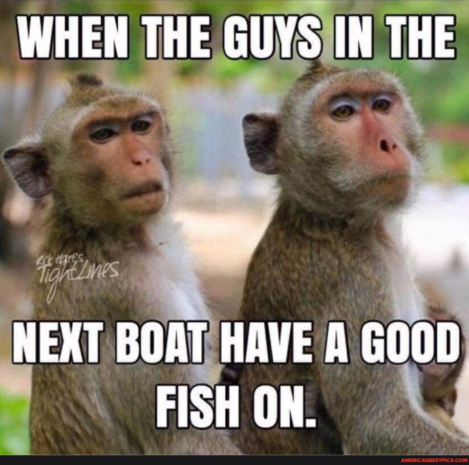 WHEN THE GUYS IN THE
NEXT BOAT HAVE A GOOD FISH ON.
