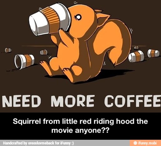 NEED MORE COFFEE
irrel from little red riding hood the
movie anyone?? - Squirrel from little red riding hood the movie anyone??