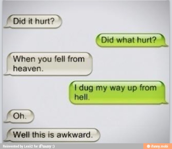 f When you fell from I dug my way up from
hell.
o
(Well this is awkward.