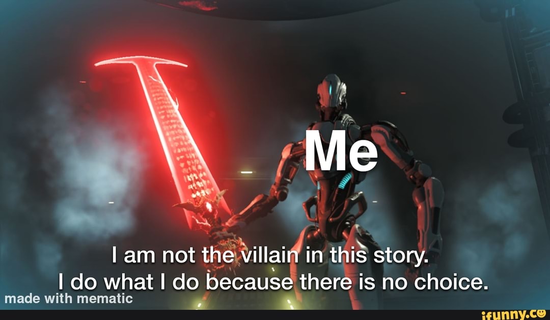 Me I am not the villain in this story. I do what do because there is no