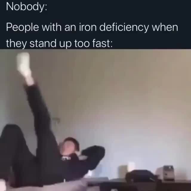 Nobody People with an iron deficiency when they stand up too fast )