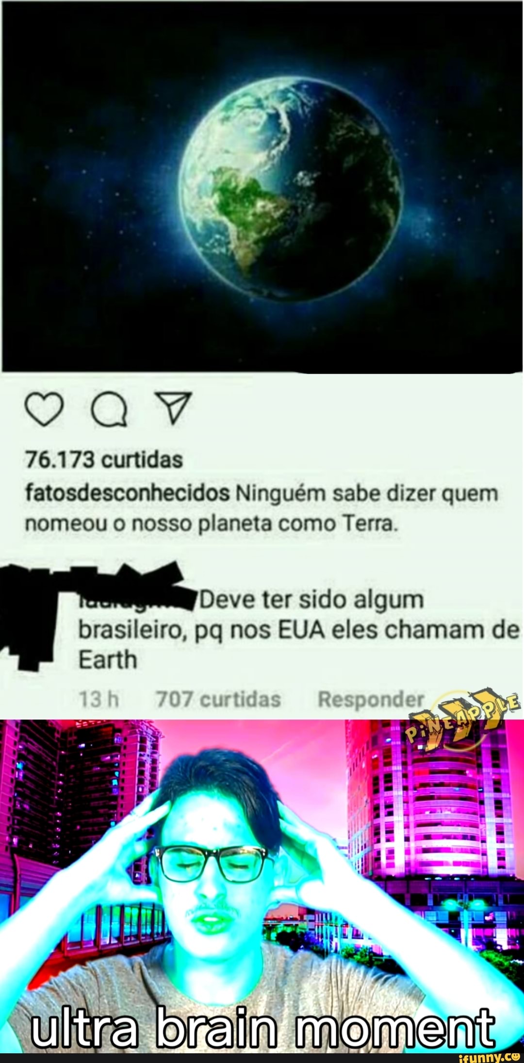 76.173 curtidas
fatosdesconhecidos Ninguém sabe dizer quem nomeou o nosso planeta como Terra.
Deve ter sido algum brasileiro, pq nos EUA eles chamam de
Earth