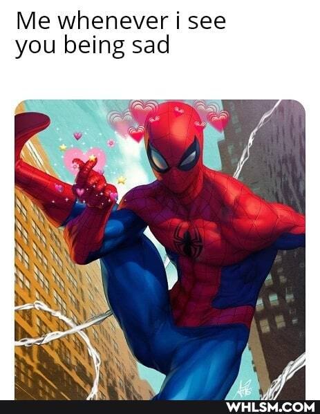 Me whenever i see you being sad