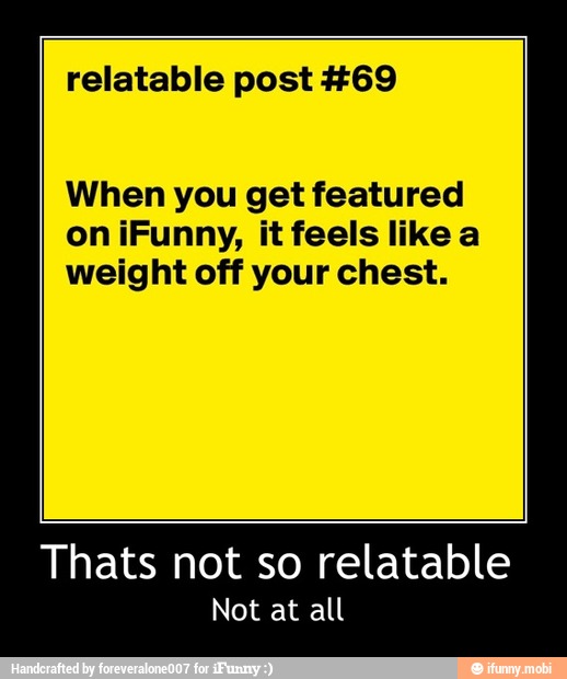 relatable post #69
When you get featured
on iFunny, it feels like a
weight off your chest.
Thats not so relatable
Not at all - Thats not so relatable
Not at all