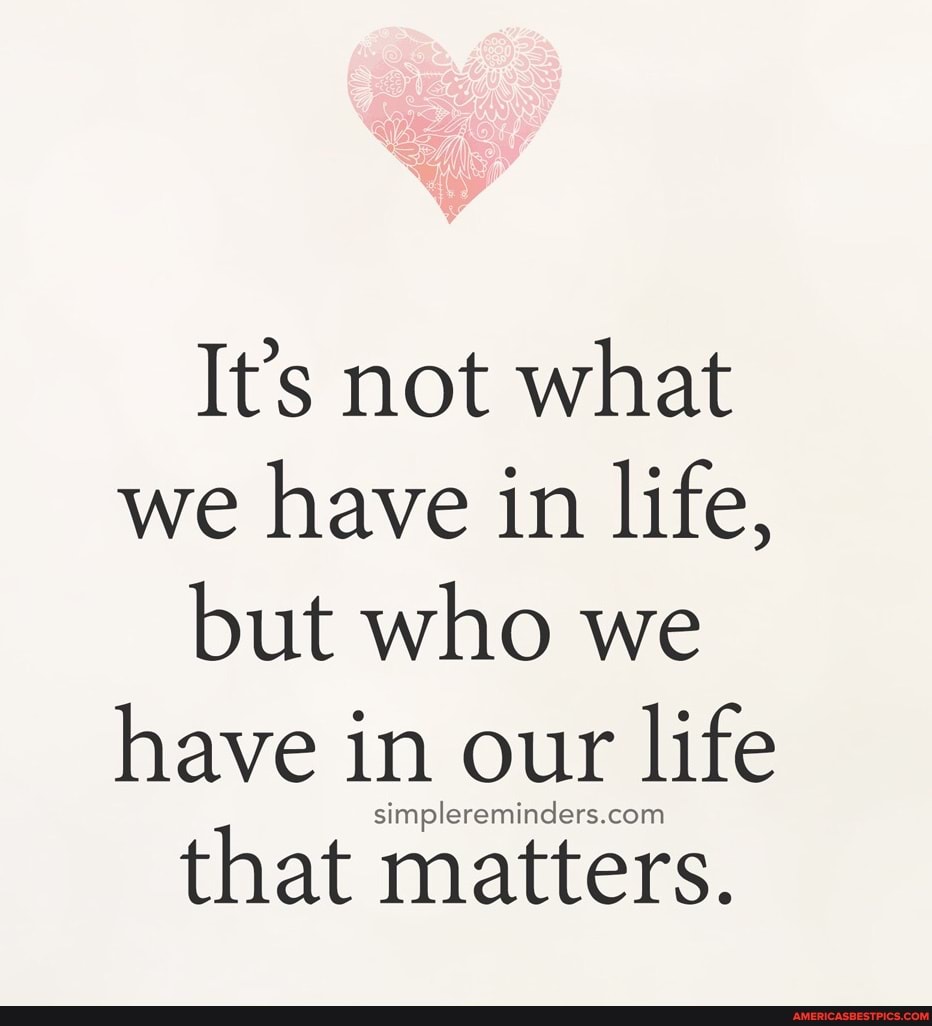 It's not what
we have in life, but who we
have in our lite
that matters.