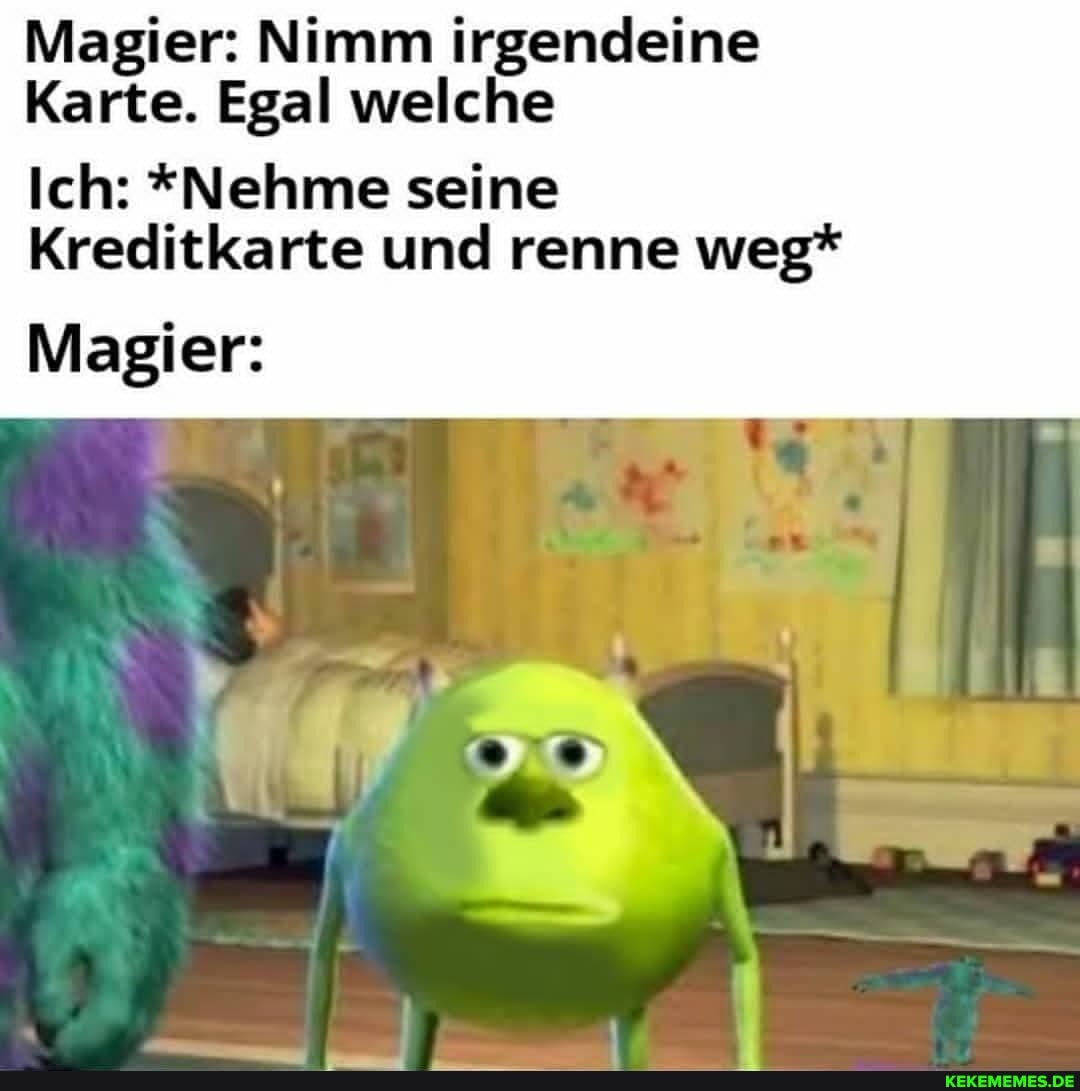 Magier: Nimm irgendeine
Karte. Egal welche
Ich: *Nehme seine
Kreditkarte und renne weg*
Magier: