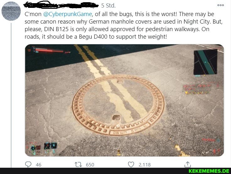 5 Sic.
C'mon @CyberpunkGame, of all the bugs, this is the worst! There may be some canon reason why German manhole covers are used in Night City. But,
please, DIN B125 is only allowed approved for pedestrian walkways. On roads, it should be a Begu D400 to support the weight!