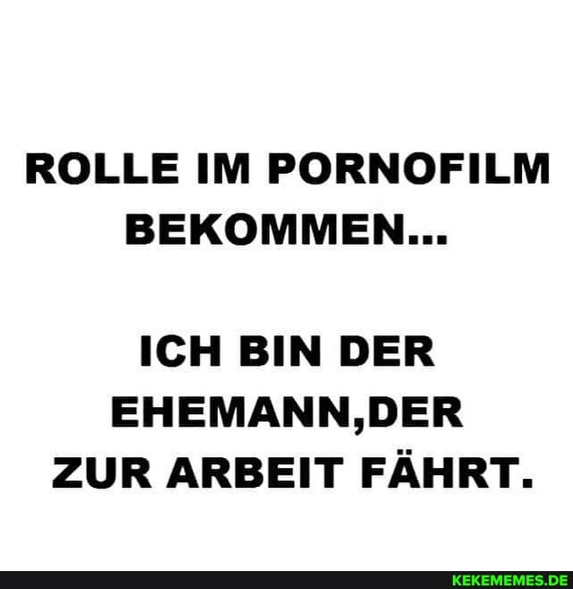 ROLLE IM PORNOFILM BEKOMMEN...
ICH BIN DER ZUR ARBEIT FÄHRT.