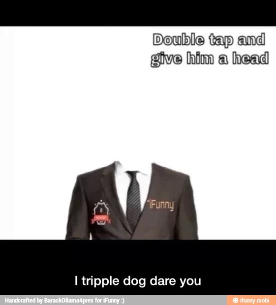Double tap and
give him a head
I tripple dog dare you - I tripple dog dare you