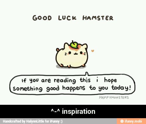 GooD Luck HAMSTER
\€ You are reading this i hope
Something good happens to you today! - ^-^ inspiration
