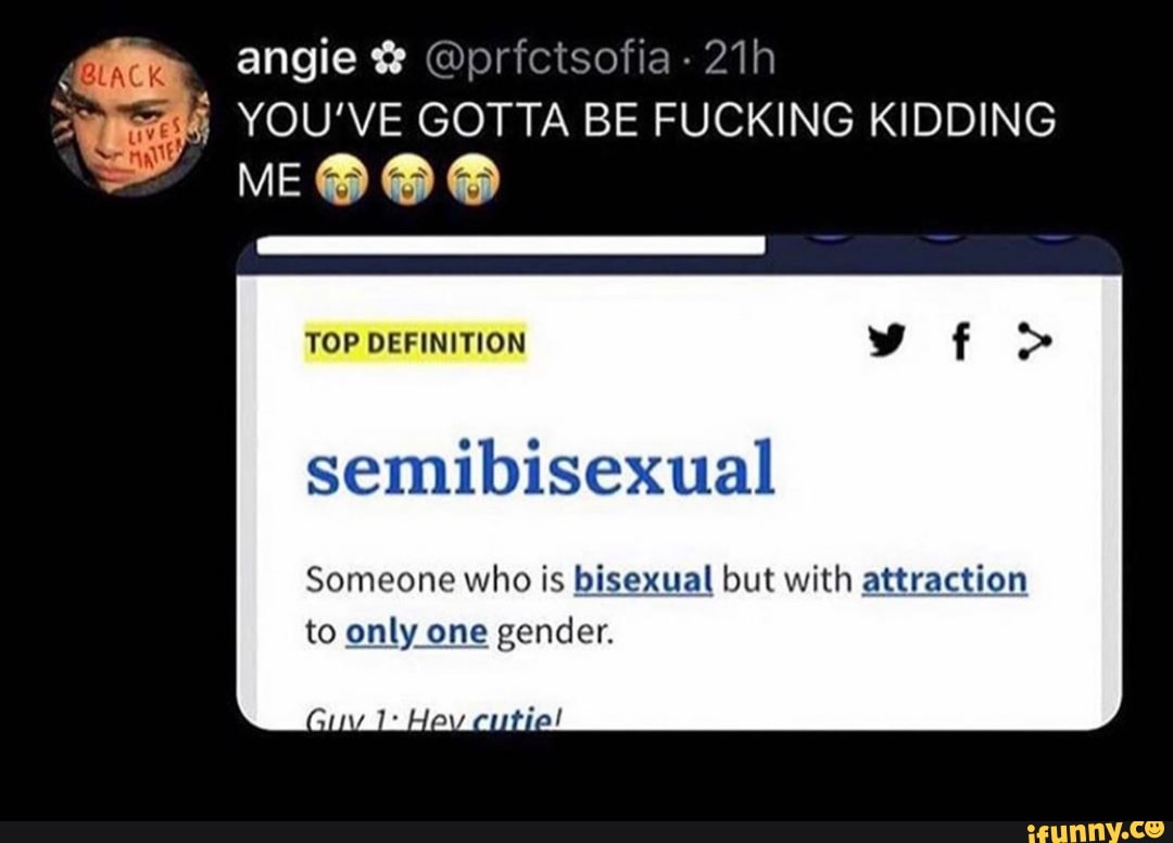 p
pS § YOU'VE GOTTA BE FUCKING KIDDING
MAA
TOP DEFINITION
semibisexual
Someone who is bisexual but with attraction
to only one gender.