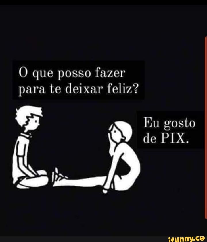 O que posso fazer para te deixar feliz?
Eu gosto
de PIX.