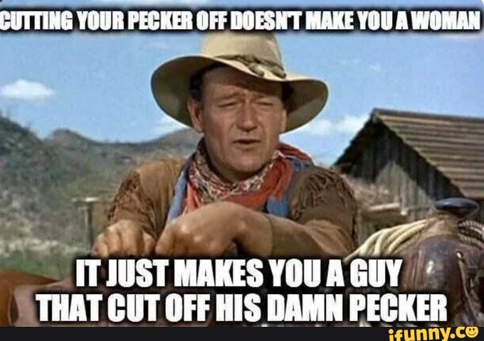 CUTTING YOUR PECKER OFF DOESNT MAKE YOU A WOMAN TTJUST MAKES YOU GUY ...