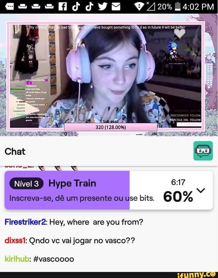 PM
320 00%)
Chat
Hype Train
Inscreva-se, dê um presente ou use bits. 6 [0)
Firestriker2: Hey, where are you from? dixsst: Qndo vc vai jogar no vasco??
: fvascoooo