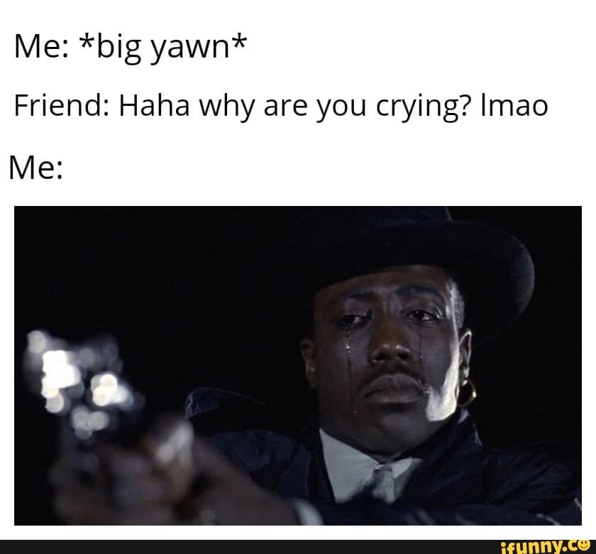 Me *big yawn* Friend Haha why are you crying? Imao iFunny