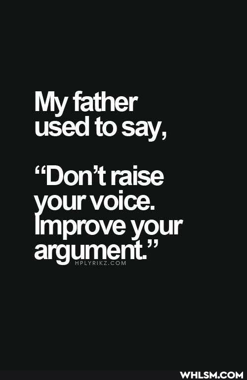 My father used to say,
"Don't raise our voice.
improve your
argument."
