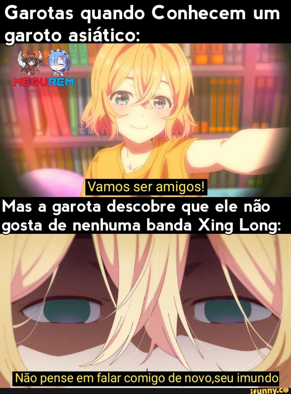Garotas quando Conhecem um
garoto asiático:
2 nye
Vamos ser
amigos! pa
Mas a garota descobre que ele nao
gosta de nenhuma banda Xing Long:
Não pense em falar comigo de novo,seu imundo