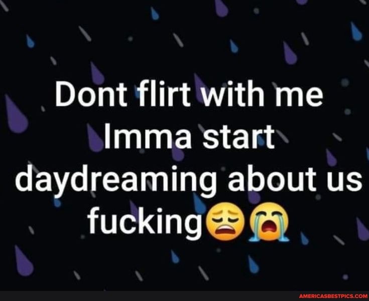 Dont flirt with me
Imma Start daydreaming about us
fucking
