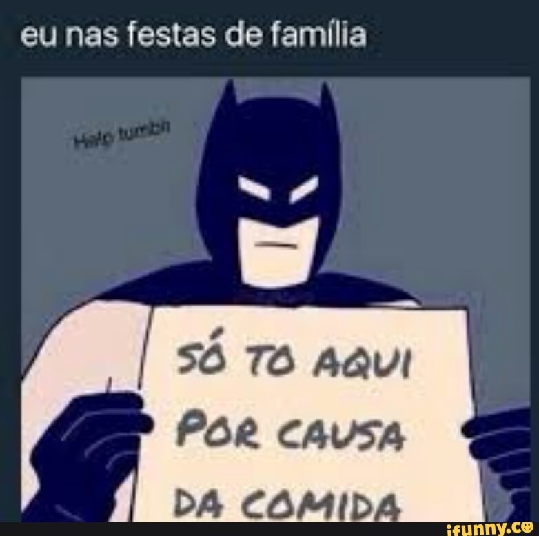 eu nas festas de família
Só TO AQUI
POR CAUSA