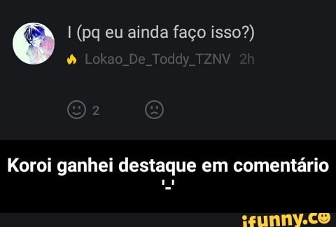 e I (pq eu ainda faço isso?)
Koroi ganhei destaque em comentário - Koroi ganhei destaque em comentário '-'