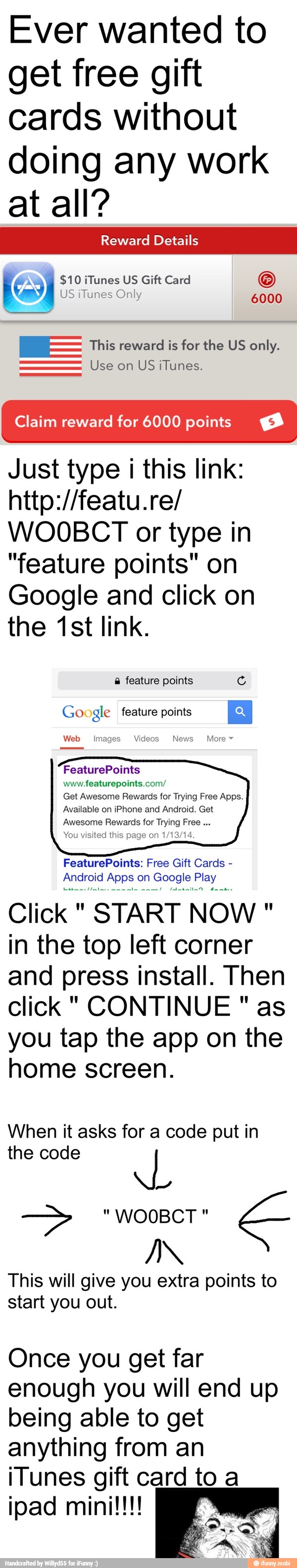 Ever wanted to
get free gift
cards without
doing any work
at all?
ME This reward is for the US only.
Use on
US iTunes.
Claim reward for 6000 points
Just type i this link:
WOOBCT or type in
"feature points" on
Google and click on