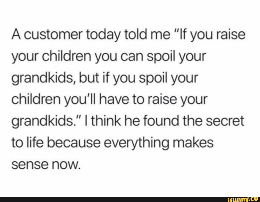 A customer today told me "If you raise your children you can spoil your