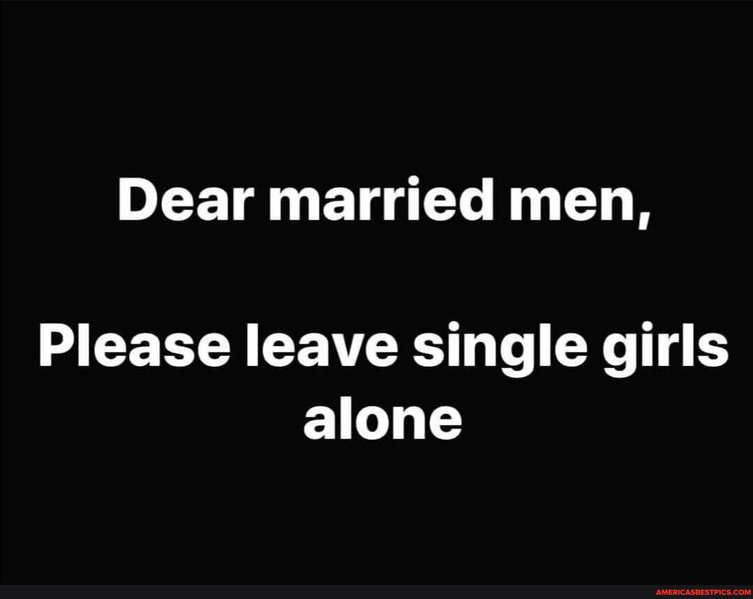 Dear married men,
Please leave single girls alone