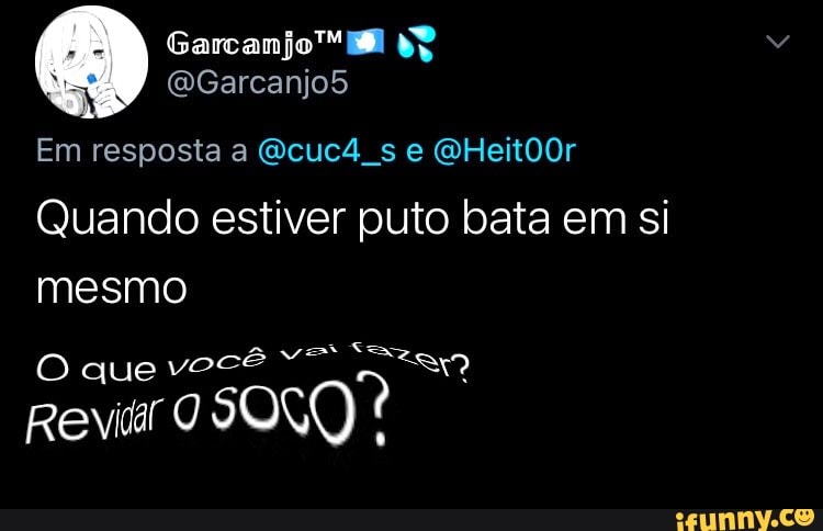 Em resposta a se QHeit00r
Quando estiver puto bata em si mesmo
O que v
Revir
