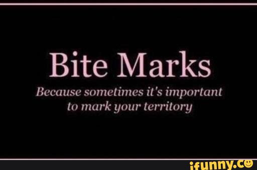 Bite marks. Bite Merks because sometimes you need to Mark your Territory.