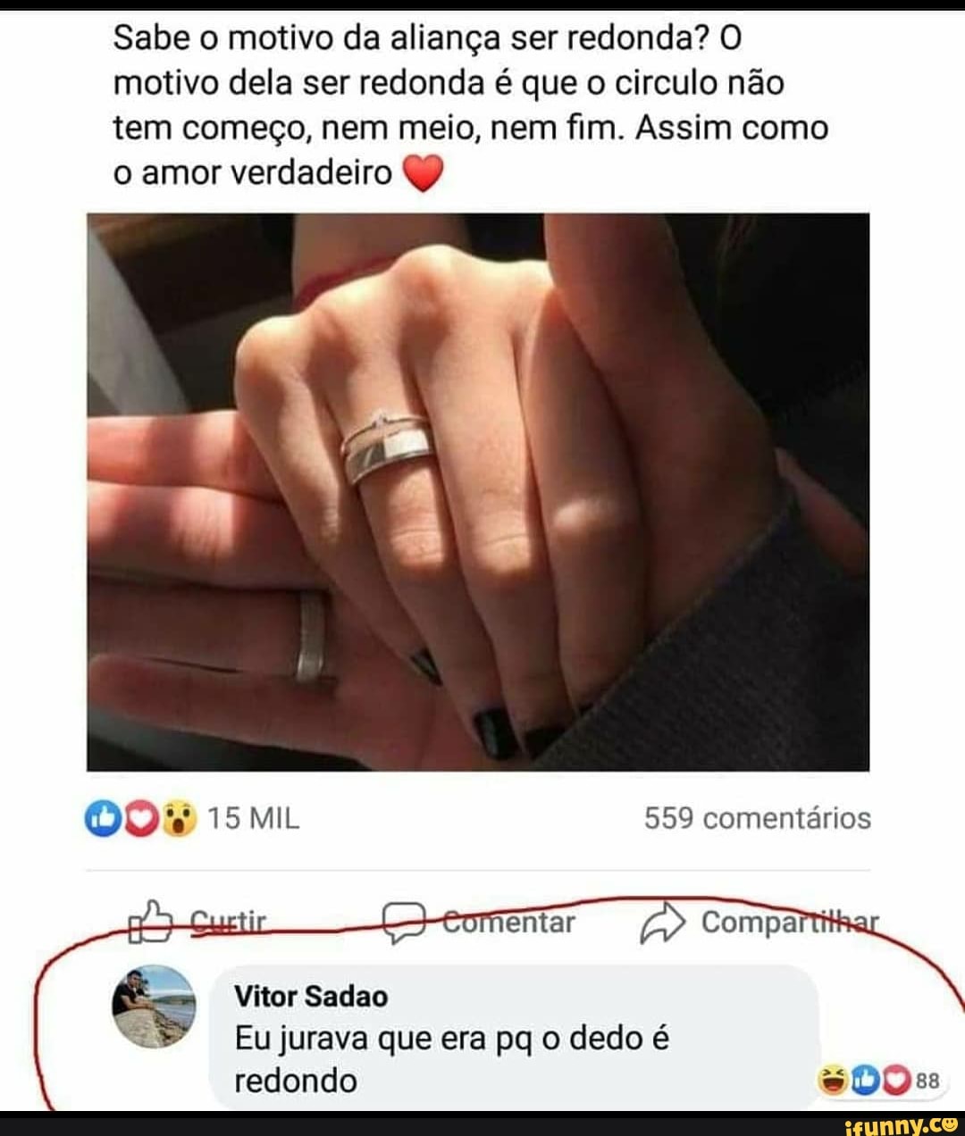 Sabe o motivo da aliança ser redonda? O
motivo dela ser redonda é que o circulo não
tem começo, nem meio, nem fim. Assim como
o amor verdadeiro Q)
Vitor Sadao
Eu jurava que era pq o dedo é
redondo