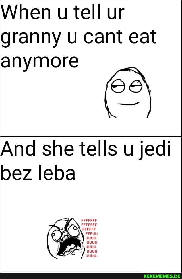When u tell ur
granny u cant eat
anymore
96
And she tells u jedi
bez leba