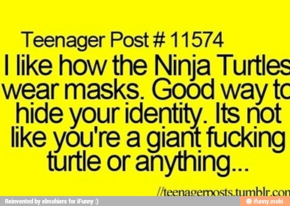 Teenager Post 11574
I like how the Ninja Turtles
wear masks. Good way tc
hide your identity. Its not
like you're a giant fucking
turtle or anything...