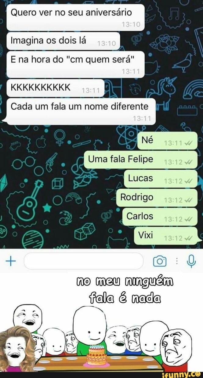Quero ver no seu aniversário
Imagina os dois lá
E na hora do "cm quem será"