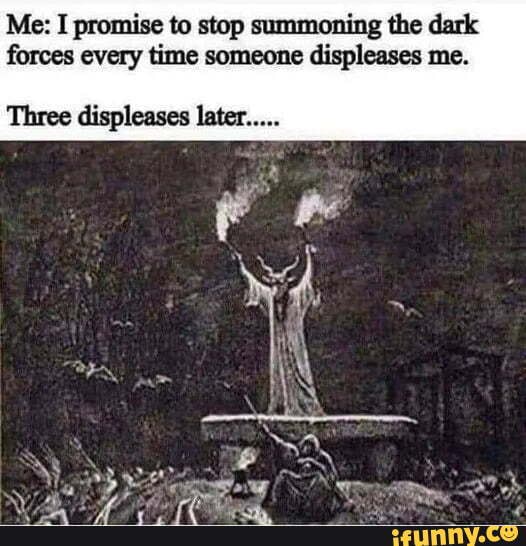 Me: I promise to stop summoning the dark forces every time someone ...